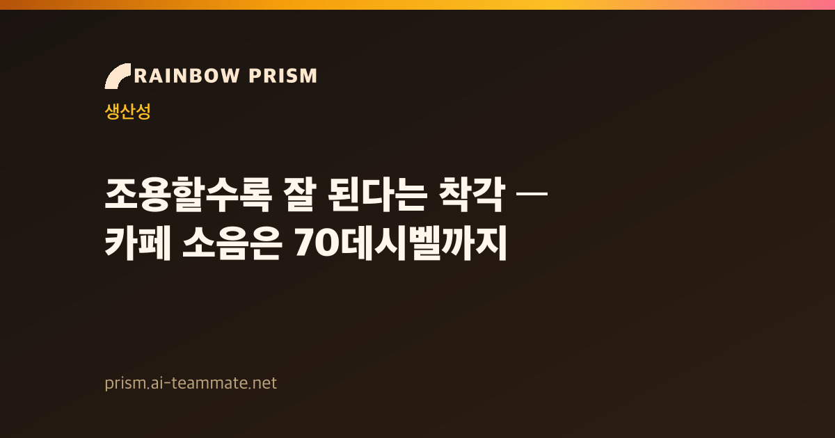 조용할수록 잘 된다는 착각 — 카페 소음은 70데시벨까지
